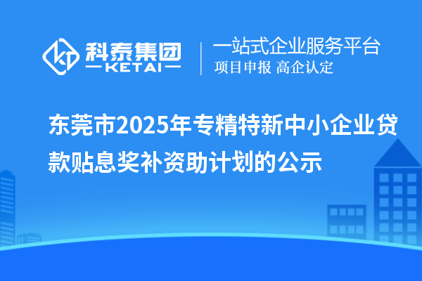 東莞市2025年專精特新中小企業貸款貼息獎補資助計劃的公示
