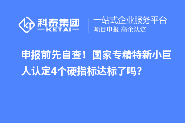 申報前先自查！國家專精特新小巨人認定4個硬指標達標了嗎？