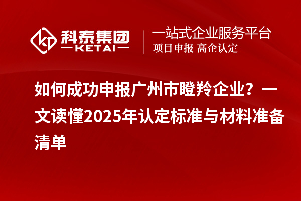 如何成功申報廣州市瞪羚企業？一文讀懂2025年認定標準與材料準備清單
