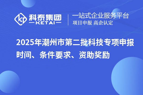 2025年潮州市第二批科技專項申報時間、條件要求、資助獎勵