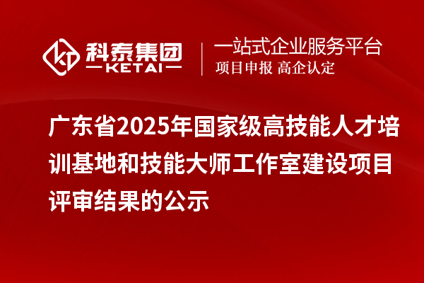 廣東省2025年國家級高技能人才培訓基地和技能大師工作室建設項目評審結果的公示