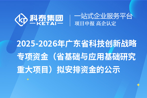 2025-2026年廣東省科技創新戰略專項資金（省基礎與應用基礎研究重大項目）擬安排資金的公示