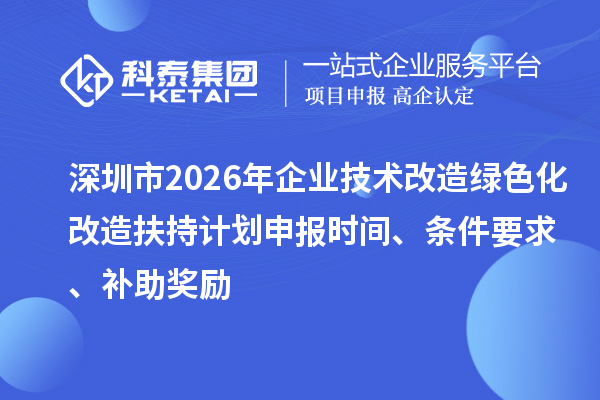 深圳市2026年企業技術改造綠色化改造扶持計劃申報時間、條件要求、補助獎勵