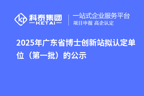 2025年廣東省博士創新站擬認定單位(第一批)的公示