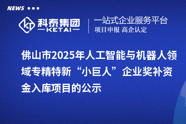 佛山市2025年人工智能與機器人領域專精特新“小巨人”企業獎補資金入庫項目的公示