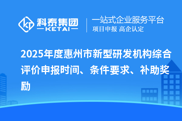 2025年度惠州市新型研發機構綜合評價申報時間、條件要求、補助獎勵