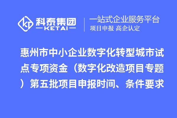 惠州市中小企業數字化轉型城市試點專項資金（數字化改造項目專題）第五批項目申報時間、條件要求、補助獎勵