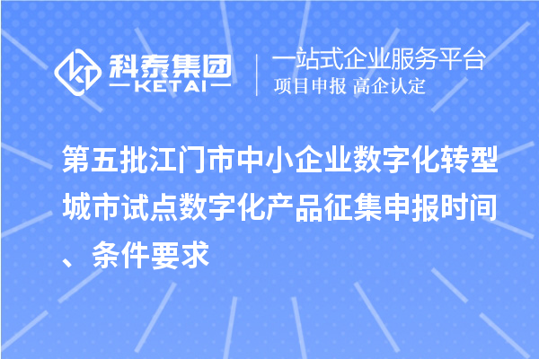 第五批江門市中小企業數字化轉型城市試點數字化產品征集申報時間、條件要求