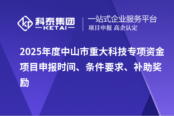 2025年度中山市重大科技專項資金項目申報時間、條件要求、補助獎勵