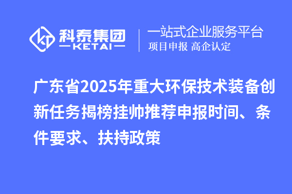 廣東省2025年重大環保技術裝備創新任務揭榜掛帥推薦申報時間、條件要求、扶持政策