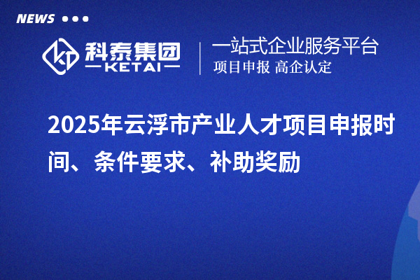 2025年云浮市產業人才項目申報時間、條件要求、補助獎勵