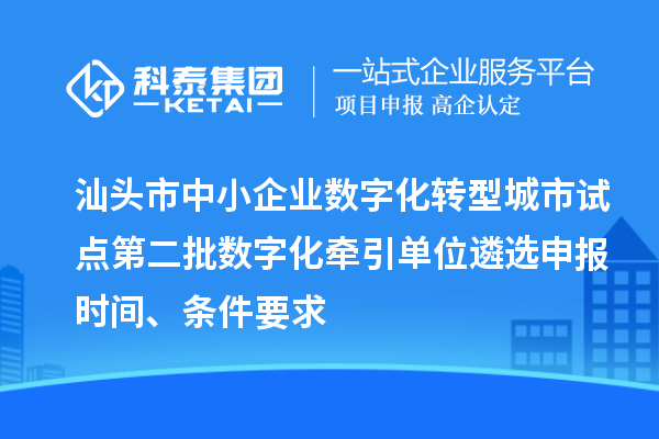 汕頭市中小企業數字化轉型城市試點第二批數字化牽引單位遴選申報時間、條件要求