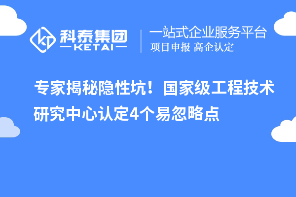 專家揭秘隱性坑！國家級工程技術研究中心認定4個易忽略點