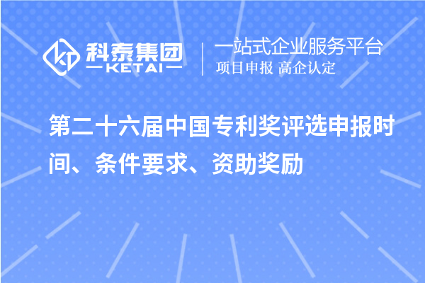 第二十六屆中國專利獎評選申報時間、條件要求、資助獎勵