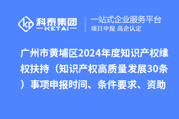 廣州市黃埔區2024年度知識產權維權扶持（知識產權高質量發展30條）事項申報時間、條件要求、資助獎勵