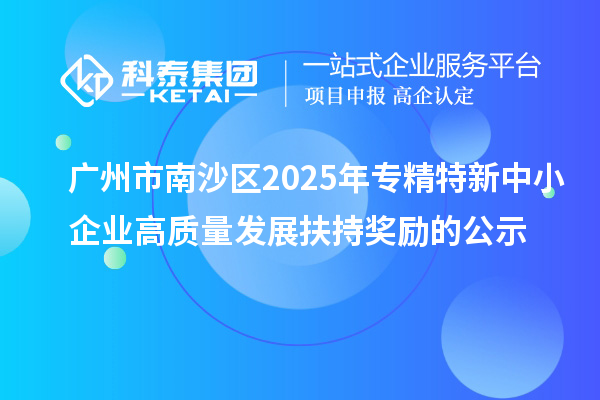 廣州市南沙區2025年專精特新中小企業高質量發展扶持獎勵的公示