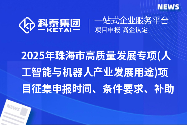 2025年珠海市高質量發展專項資金(人工智能與機器人產業發展用途)項目征集申報時間、條件要求、補助獎勵