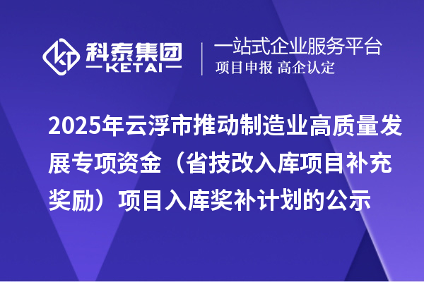 2025年云浮市推動制造業高質量發展專項資金(省技改入庫項目補充獎勵)項目入庫獎補計劃的公示