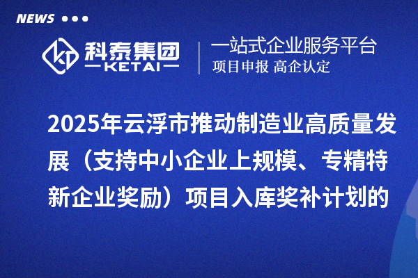 2025年云浮市推動制造業高質量發展（支持中小企業上規模、專精特新企業獎勵）項目入庫獎補計劃的公示