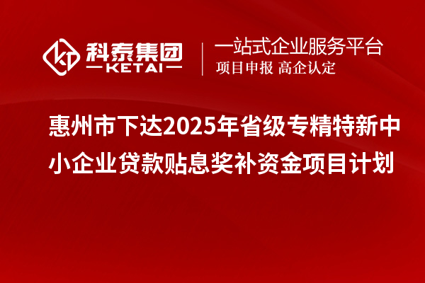 惠州市下達2025年省級專精特新中小企業貸款貼息獎補資金項目計劃