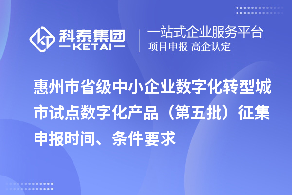 惠州市省級中小企業數字化轉型城市試點數字化產品（第五批）征集申報時間、條件要求