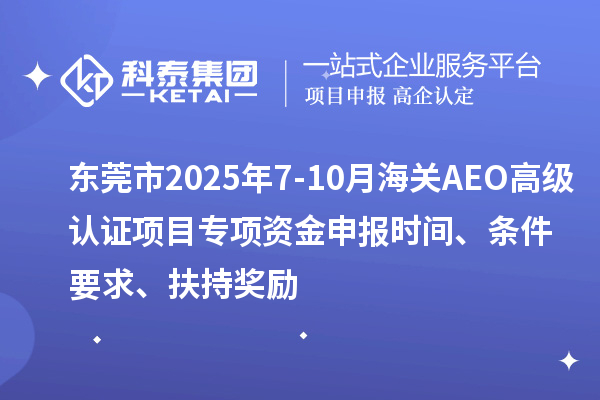 東莞市2025年7-10月海關AEO高級認證項目專項資金申報時間、條件要求、扶持獎勵