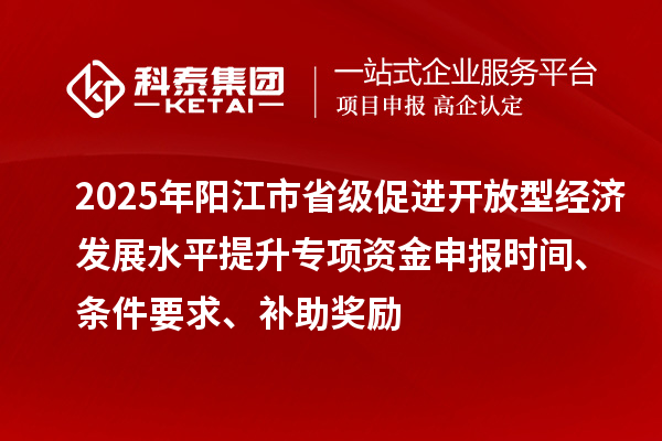 2025年陽江市省級促進開放型經濟發展水平提升專項資金申報時間、條件要求、補助獎勵