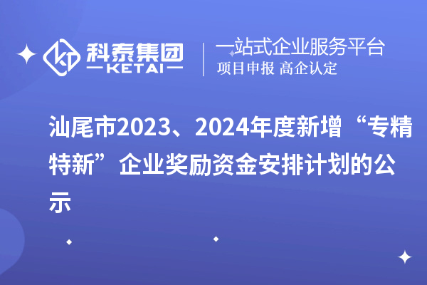 汕尾市2023、2024年度新增“專精特新”企業獎勵資金安排計劃的公示